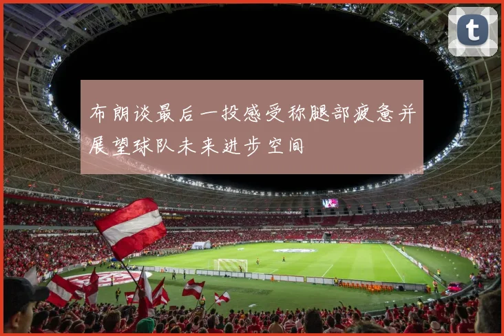 布朗谈最后一投感受称腿部疲惫并展望球队未来进步空间