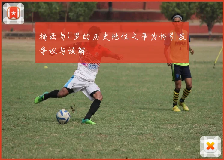 梅西与C罗的历史地位之争为何引发争议与误解
