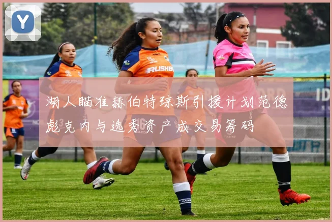 湖人瞄准赫伯特琼斯引援计划范德彪克内与选秀资产成交易筹码