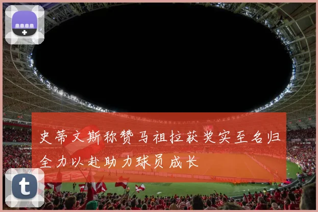 史蒂文斯称赞马祖拉获奖实至名归全力以赴助力球员成长