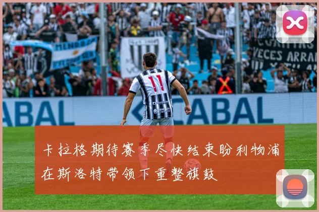 卡拉格期待赛季尽快结束盼利物浦在斯洛特带领下重整旗鼓