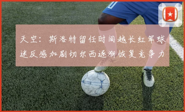天空：斯洛特留任时间越长红军球迷反感加剧切尔西逐渐恢复竞争力
