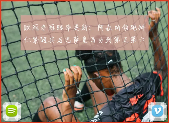 欧冠夺冠赔率更新：阿森纳领跑拜仁紧随其后巴萨皇马分列第五第六位