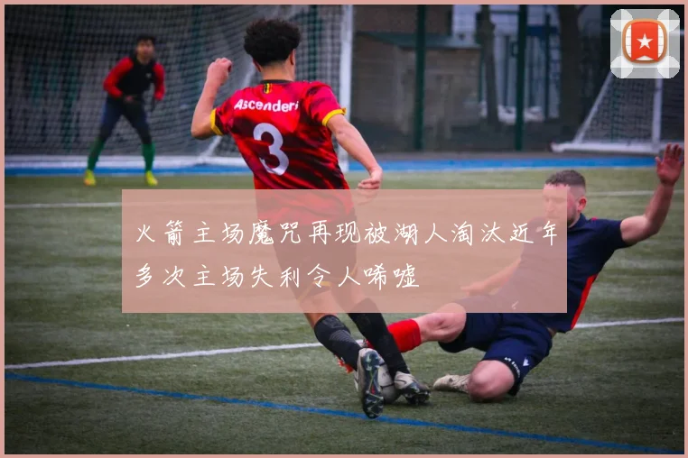 火箭主场魔咒再现被湖人淘汰近年多次主场失利令人唏嘘