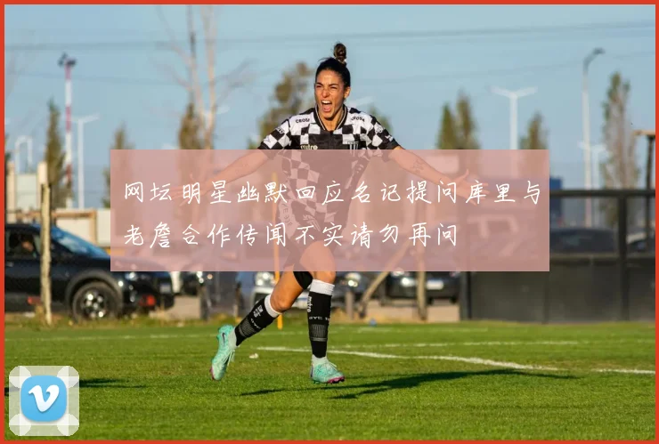 网坛明星幽默回应名记提问库里与老詹合作传闻不实请勿再问