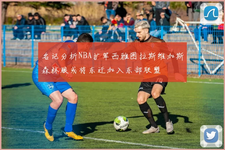 名记分析NBA扩军西雅图拉斯维加斯森林狼或将东迁加入东部联盟