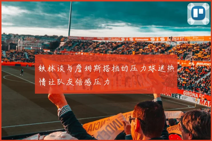 铁林谈与詹姆斯搭档的压力球迷热情让队友倍感压力