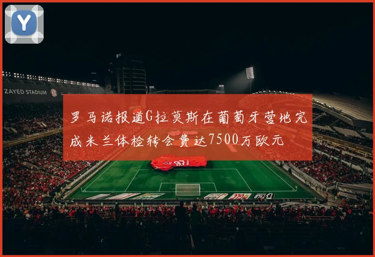 罗马诺报道G拉莫斯在葡萄牙营地完成米兰体检转会费达7500万欧元