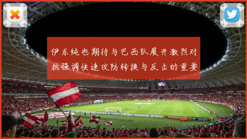 伊东纯也期待与巴西队展开激烈对抗强调快速攻防转换与反击的重要性