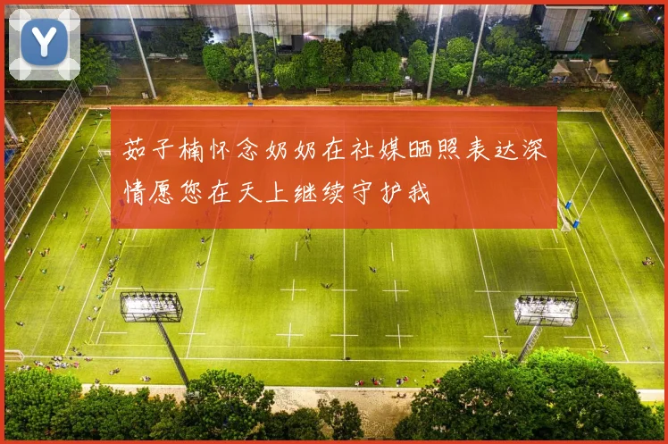 茹子楠怀念奶奶在社媒晒照表达深情愿您在天上继续守护我