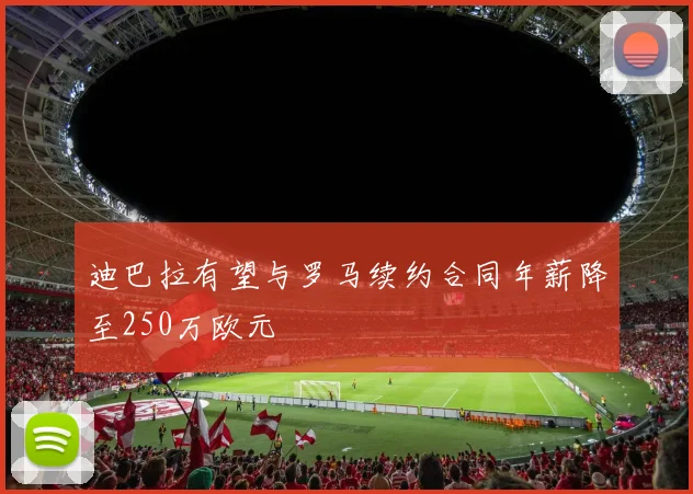 迪巴拉有望与罗马续约合同年薪降至250万欧元