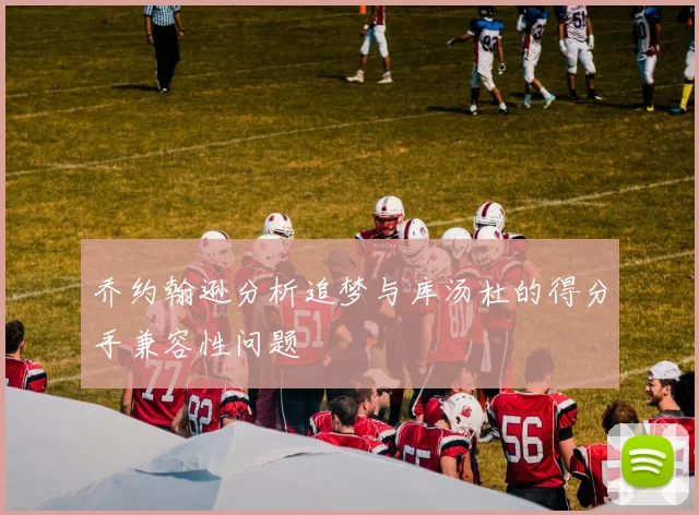 乔约翰逊分析追梦与库汤杜的得分手兼容性问题