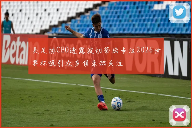 美足协CEO透露波切蒂诺专注2026世界杯吸引众多俱乐部关注