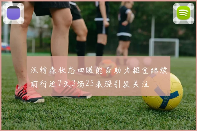 沃特森状态回暖能否助力掘金继续前行近7天3场25表现引发关注