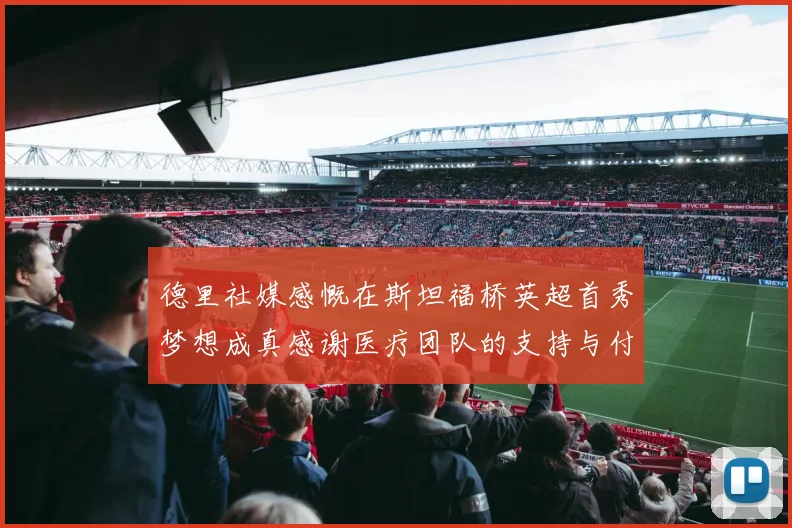 德里社媒感慨在斯坦福桥英超首秀梦想成真感谢医疗团队的支持与付出