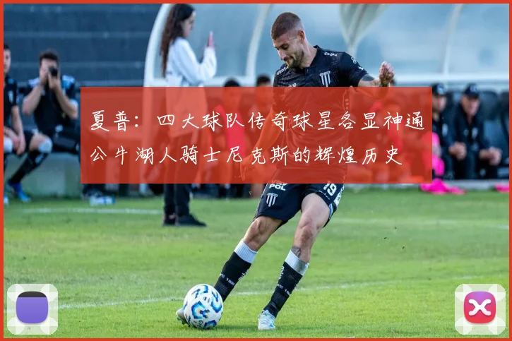 夏普：四大球队传奇球星各显神通公牛湖人骑士尼克斯的辉煌历史