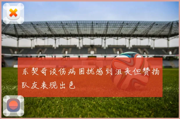 东契奇谈伤病困扰感到沮丧但赞扬队友表现出色