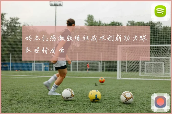 姆本扎感激教练组战术创新助力球队逆转局面