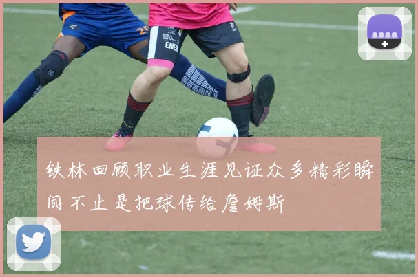 铁林回顾职业生涯见证众多精彩瞬间不止是把球传给詹姆斯