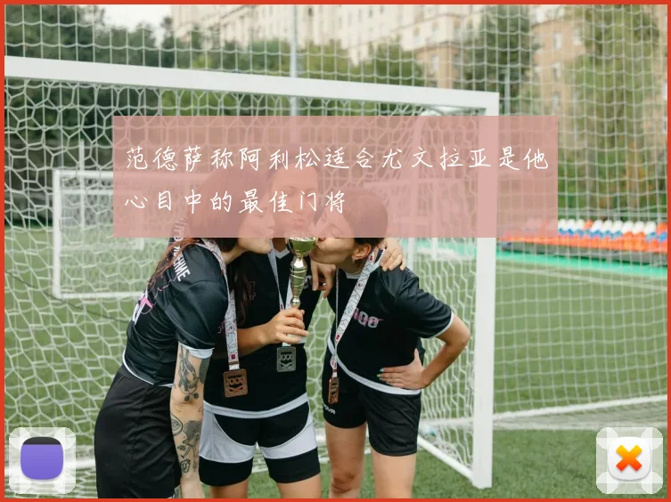 范德萨称阿利松适合尤文拉亚是他心目中的最佳门将