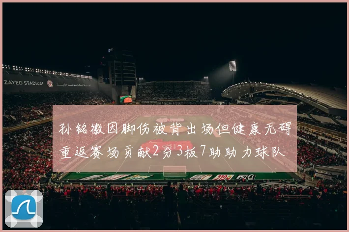 孙铭徽因脚伤被背出场但健康无碍重返赛场贡献2分3板7助助力球队