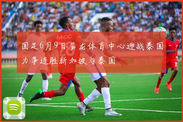 国足6月9日黄龙体育中心迎战泰国力争连胜新加坡与泰国