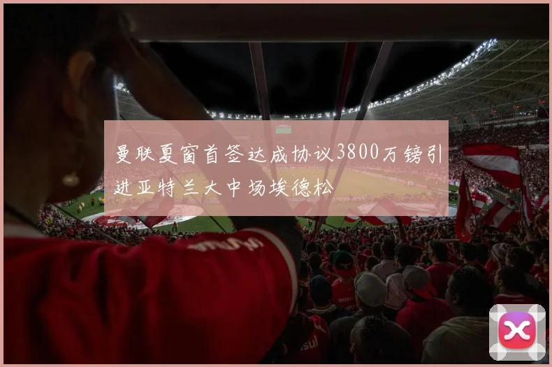 曼联夏窗首签达成协议3800万镑引进亚特兰大中场埃德松