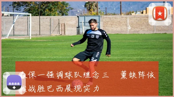 森保一强调球队理念三笘薰缺阵依然战胜巴西展现实力