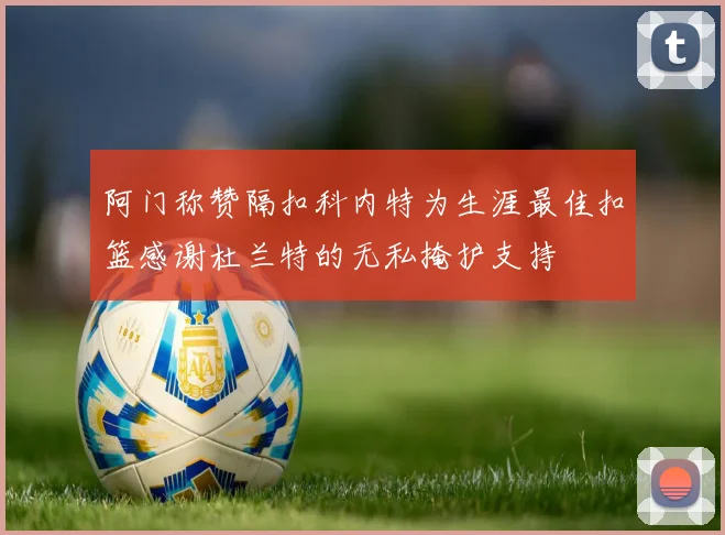阿门称赞隔扣科内特为生涯最佳扣篮感谢杜兰特的无私掩护支持