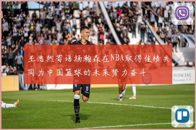 王浩然寄语杨瀚森在NBA取得佳绩共同为中国篮球的未来努力奋斗