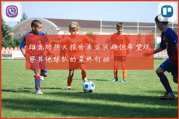 雄鹿对热火报价表示兴趣但希望观察其他球队的最终行动
