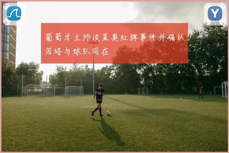 葡萄牙主帅谈莱奥红牌事件并确认若塔与球队同在
