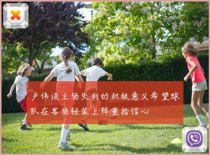 卢伟谈主场失利的积极意义希望球队在客场轻装上阵重拾信心