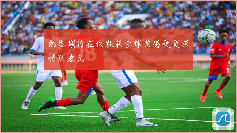 凯恩期待在伦敦获金球奖感受更深特别意义