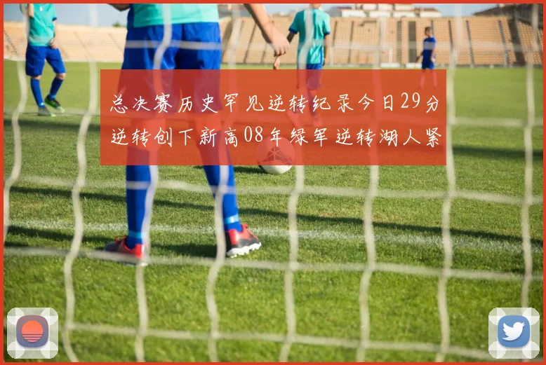 总决赛历史罕见逆转纪录今日29分逆转创下新高08年绿军逆转湖人紧随其后