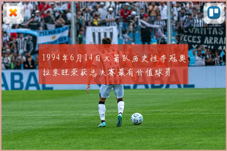 1994年6月14日火箭队历史性夺冠奥拉朱旺荣获总决赛最有价值球员