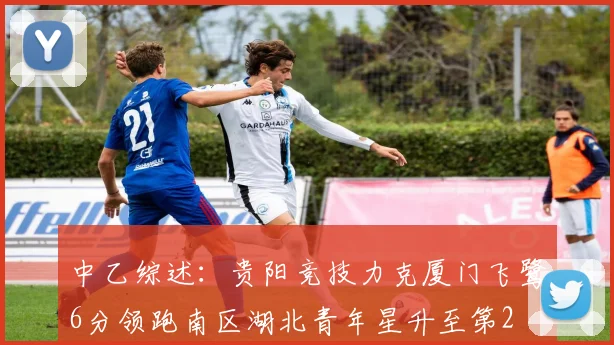 中乙综述：贵阳竞技力克厦门飞鹭6分领跑南区湖北青年星升至第2
